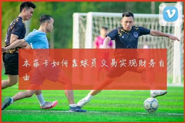 本菲卡如何靠球员交易实现财务自由