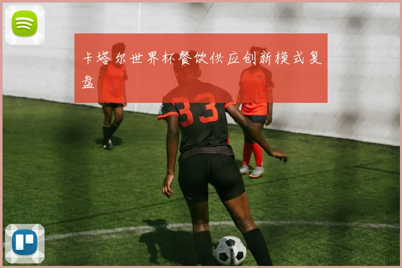 卡塔尔世界杯餐饮供应创新模式复盘