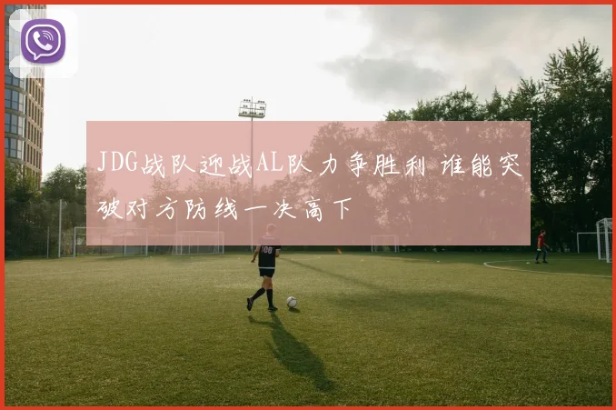 JDG战队迎战AL队力争胜利 谁能突破对方防线一决高下