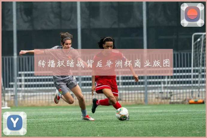 转播权暗战背后非洲杯商业版图