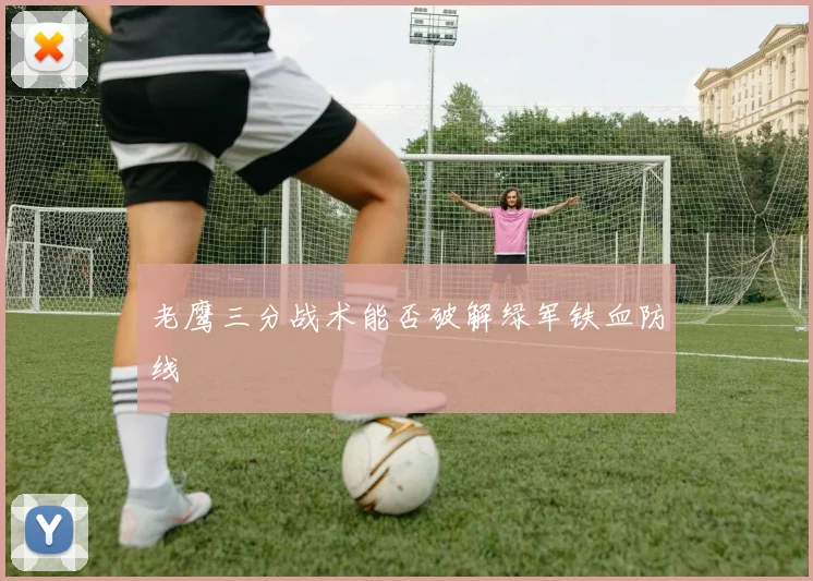 老鹰三分战术能否破解绿军铁血防线