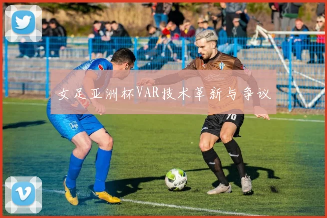 女足亚洲杯VAR技术革新与争议
