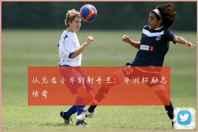 从无名小卒到射手王：非洲杯励志传奇