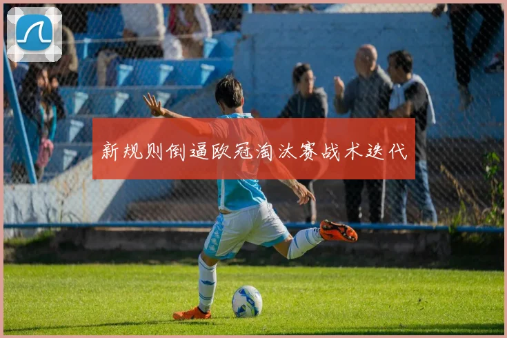 新规则倒逼欧冠淘汰赛战术迭代