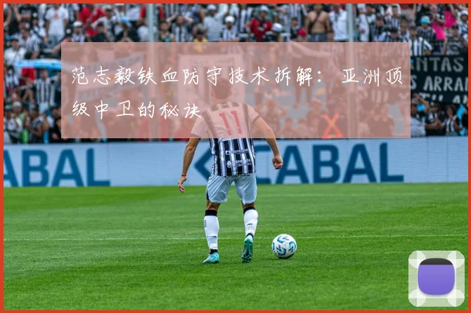范志毅铁血防守技术拆解：亚洲顶级中卫的秘诀