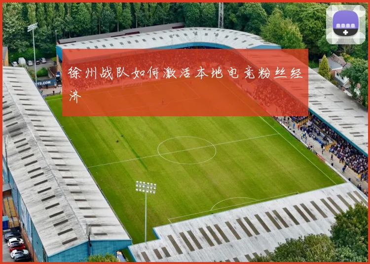 徐州战队如何激活本地电竞粉丝经济