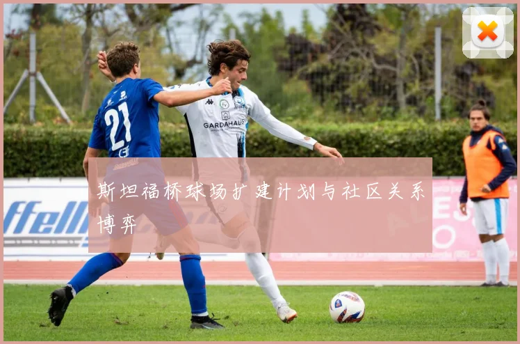 斯坦福桥球场扩建计划与社区关系博弈