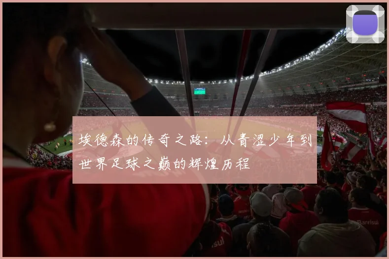 埃德森的传奇之路：从青涩少年到世界足球之巅的辉煌历程