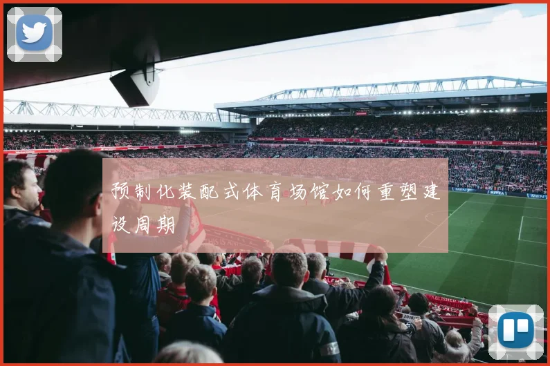 预制化装配式体育场馆如何重塑建设周期