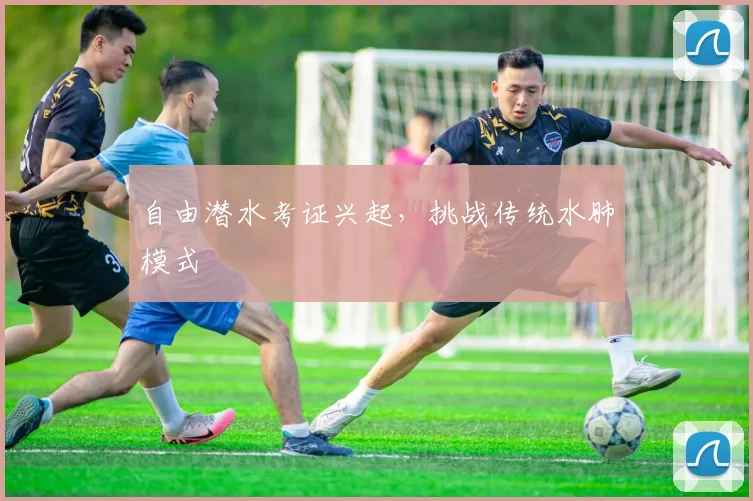 自由潜水考证兴起，挑战传统水肺模式