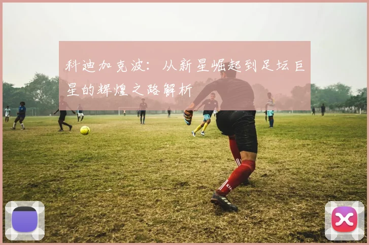 科迪加克波：从新星崛起到足坛巨星的辉煌之路解析