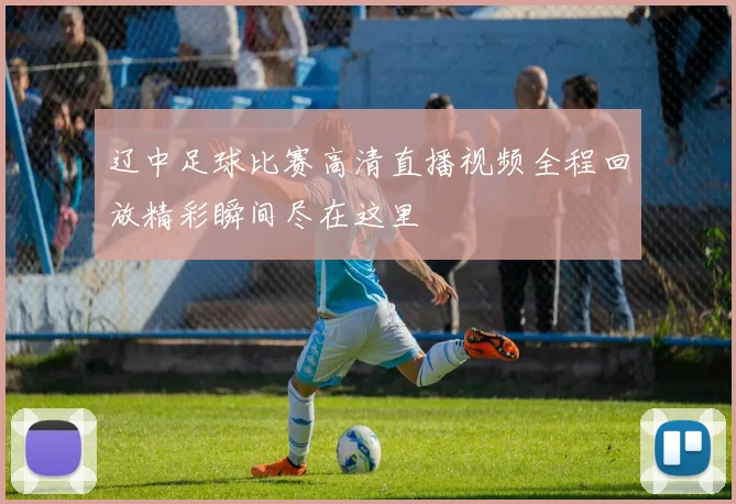 辽中足球比赛高清直播视频全程回放精彩瞬间尽在这里