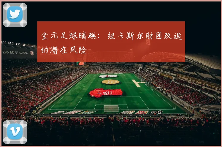 金元足球暗礁：纽卡斯尔财团改造的潜在风险