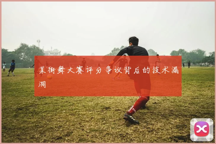 某街舞大赛评分争议背后的技术漏洞
