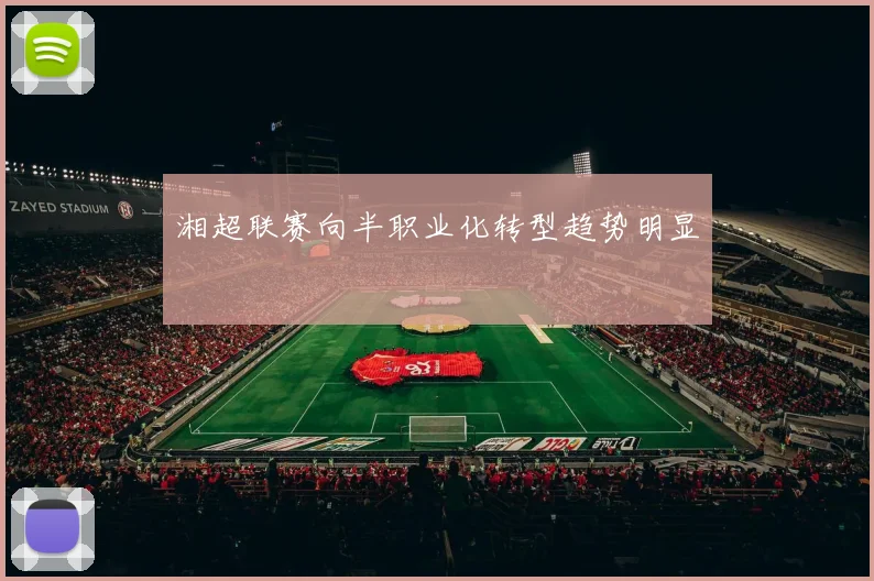 湘超联赛向半职业化转型趋势明显