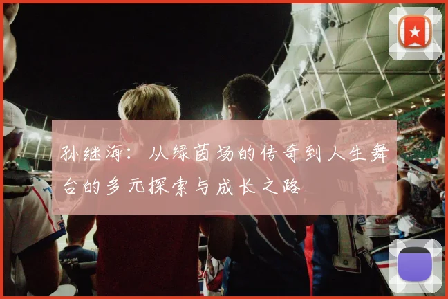 孙继海：从绿茵场的传奇到人生舞台的多元探索与成长之路